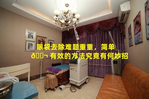 眼袋去除难题重重，简单 🐬 有效的方法究竟有何妙招